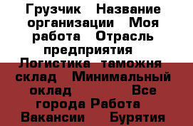 Грузчик › Название организации ­ Моя работа › Отрасль предприятия ­ Логистика, таможня, склад › Минимальный оклад ­ 20 800 - Все города Работа » Вакансии   . Бурятия респ.